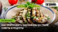 Баклажаны на гриле: простые рецепты и секреты приготовления